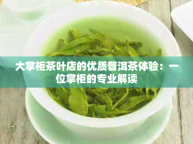 大掌柜茶叶店的优质普洱茶体验：一位掌柜的专业解读