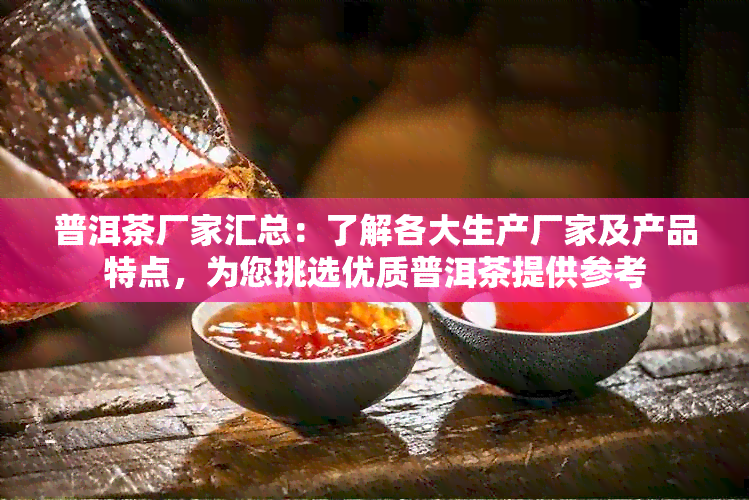 普洱茶厂家汇总：了解各大生产厂家及产品特点，为您挑选优质普洱茶提供参考