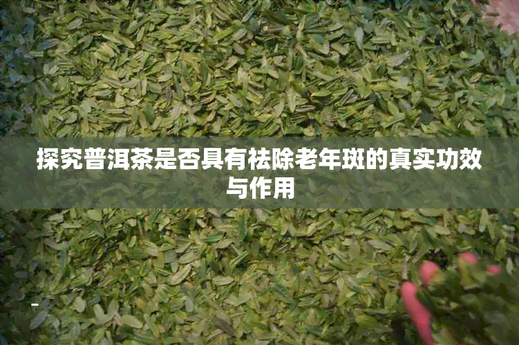 探究普洱茶是否具有祛除老年斑的真实功效与作用