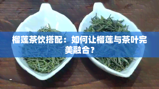 榴莲茶饮搭配：如何让榴莲与茶叶完美融合？