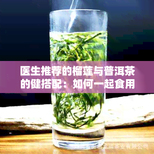 医生推荐的榴莲与普洱茶的健搭配：如何一起食用以实现更大效益