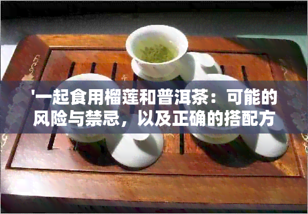 '一起食用榴莲和普洱茶：可能的风险与禁忌，以及正确的搭配方式'