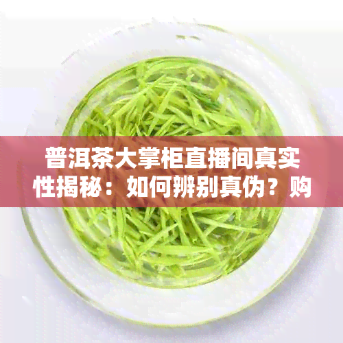 普洱茶大掌柜直播间真实性揭秘：如何辨别真伪？购买注意事项有哪些？