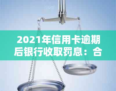 2021年信用卡逾期后银行收取罚息：合法与应对方法