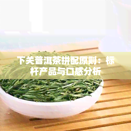 下关普洱茶拼配原则：标杆产品与口感分析