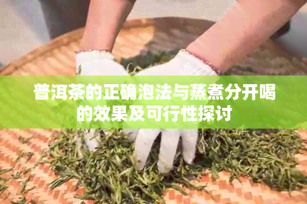 普洱茶的正确泡法与蒸煮分开喝的效果及可行性探讨