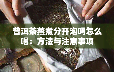 普洱茶蒸煮分开泡吗怎么喝：方法与注意事项