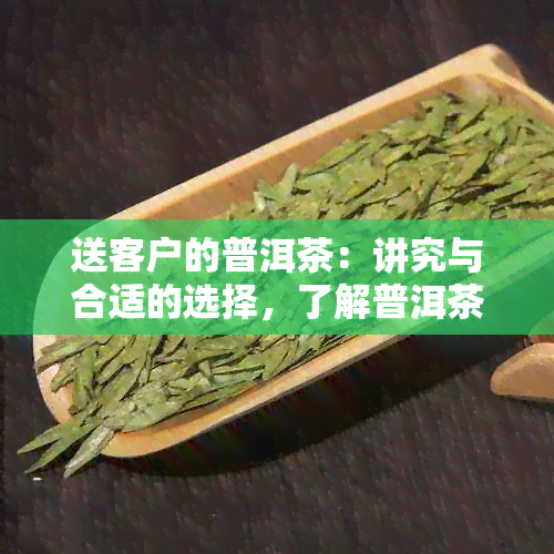 送客户的普洱茶：讲究与合适的选择，了解普洱茶送礼之道