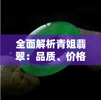 全面解析青姐翡翠：品质、价格、购买渠道及保养建议一应俱全