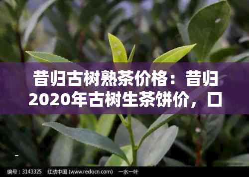 昔归古树熟茶价格：昔归2020年古树生茶饼价，口感特点及评价。