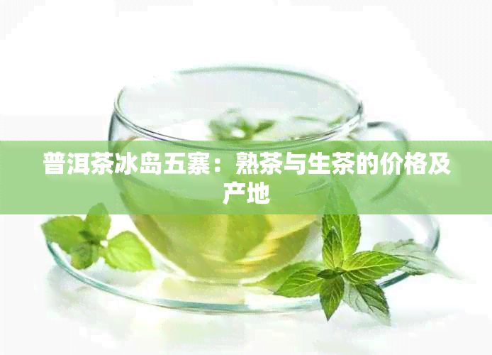 普洱茶冰岛五寨：熟茶与生茶的价格及产地