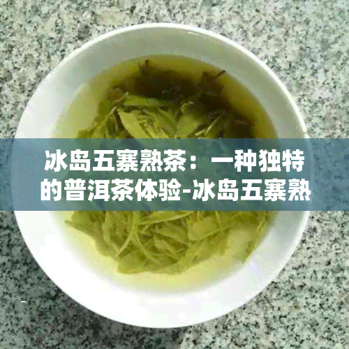 冰岛五寨熟茶：一种独特的普洱茶体验-冰岛五寨熟茶是什么茶