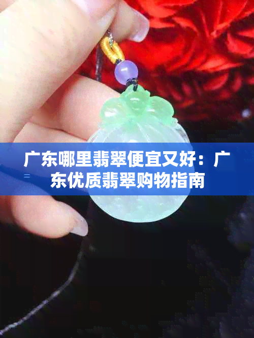 广东哪里翡翠便宜又好：广东优质翡翠购物指南