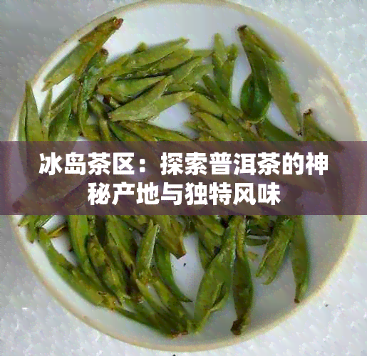 冰岛茶区：探索普洱茶的神秘产地与独特风味