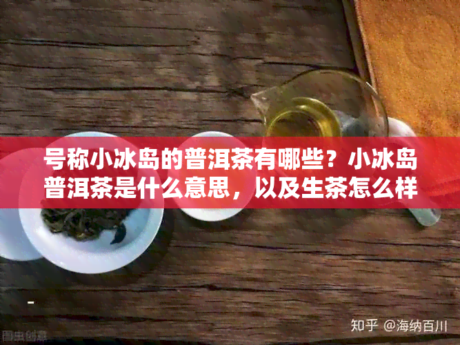 号称小冰岛的普洱茶有哪些？小冰岛普洱茶是什么意思，以及生茶怎么样？