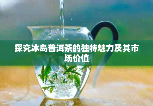 探究冰岛普洱茶的独特魅力及其市场价值