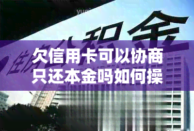 欠信用卡可以协商只还本金吗如何操作？银行是否提供此服务？