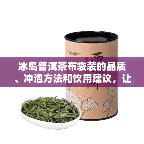 冰岛普洱茶布袋装的品质、冲泡方法和饮用建议，让你全面了解如何品尝这款茶