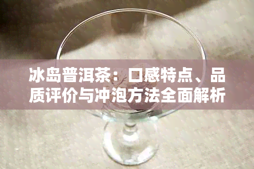 冰岛普洱茶：口感特点、品质评价与冲泡方法全面解析，让你喝得更好