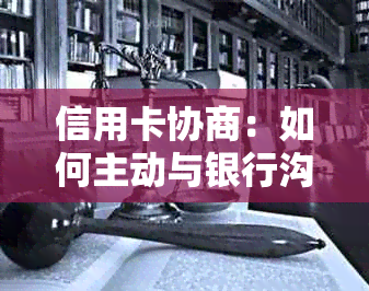 信用卡协商：如何主动与银行沟通以更改账单金额、还款期限等问题