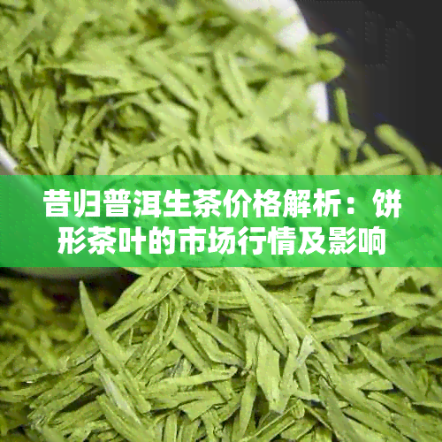 昔归普洱生茶价格解析：饼形茶叶的市场行情及影响因素全面分析