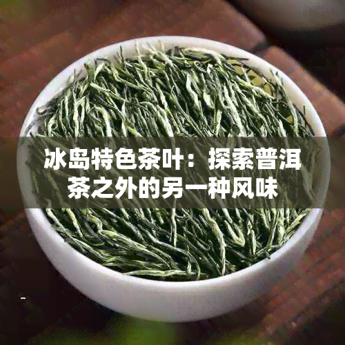 冰岛特色茶叶：探索普洱茶之外的另一种风味