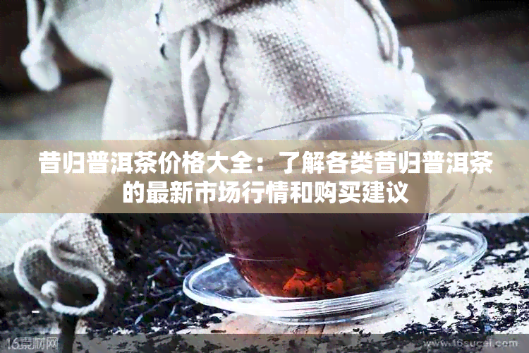 昔归普洱茶价格大全：了解各类昔归普洱茶的最新市场行情和购买建议