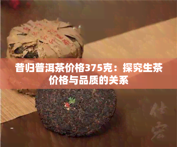 昔归普洱茶价格375克：探究生茶价格与品质的关系