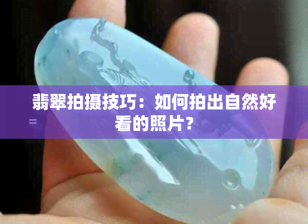 翡翠拍摄技巧：如何拍出自然好看的照片？