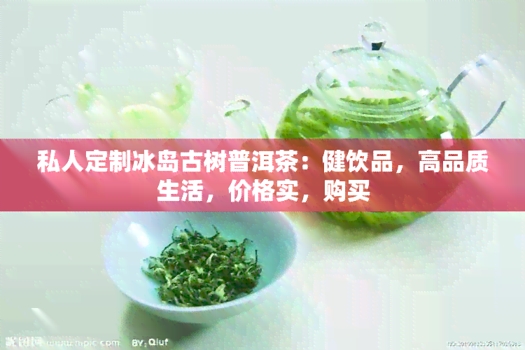 私人定制冰岛古树普洱茶：健饮品，高品质生活，价格实，购买