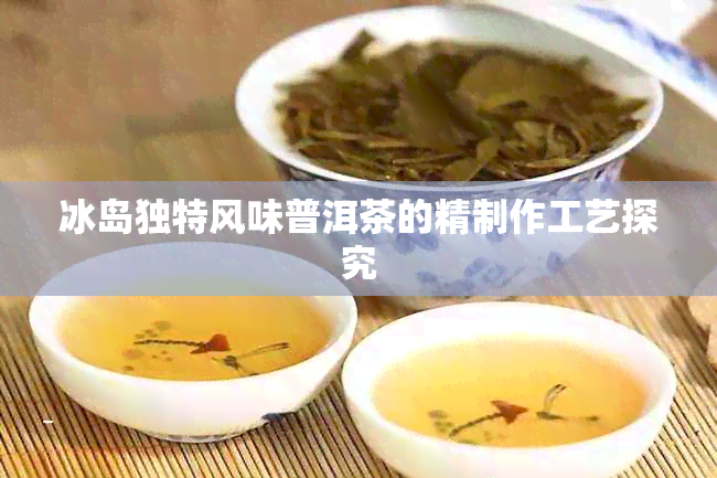 冰岛独特风味普洱茶的精制作工艺探究