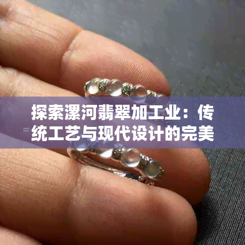 探索漯河翡翠加工业：传统工艺与现代设计的完美融合