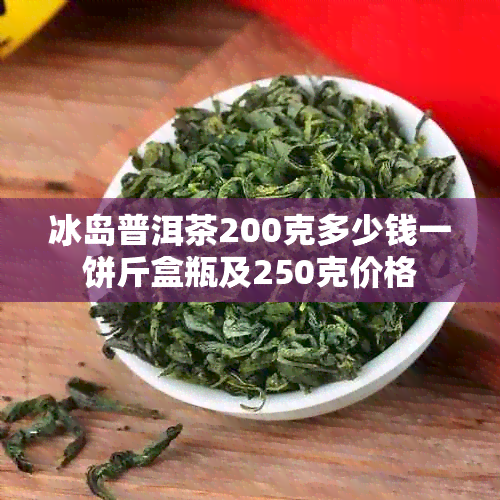 冰岛普洱茶200克多少钱一饼斤盒瓶及250克价格