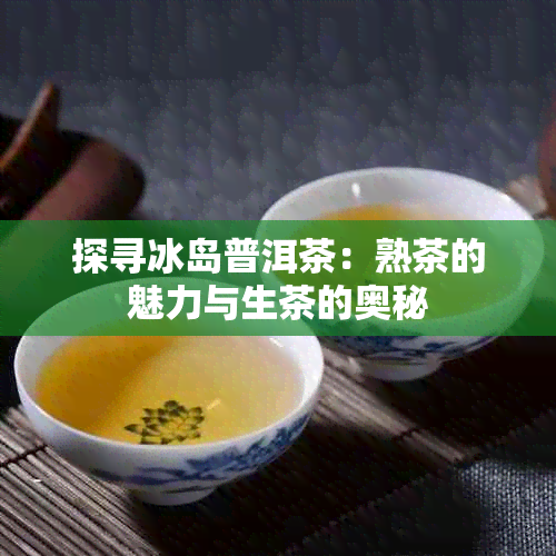 探寻冰岛普洱茶：熟茶的魅力与生茶的奥秘