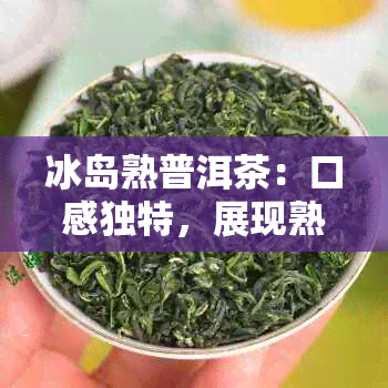 冰岛熟普洱茶：口感独特，展现熟茶魅力