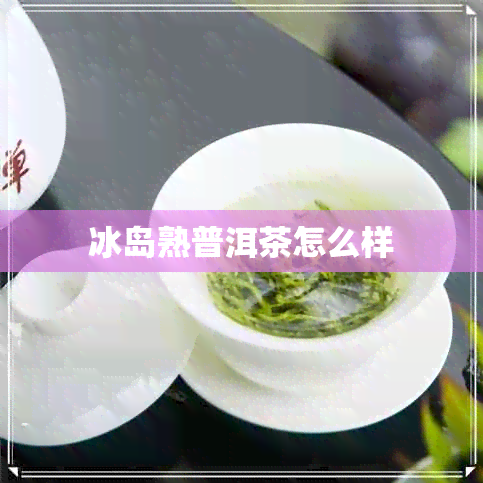 冰岛熟普洱茶怎么样