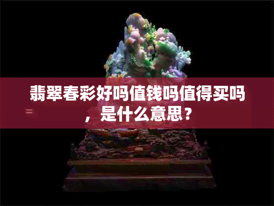 翡翠春彩好吗值钱吗值得买吗，是什么意思？