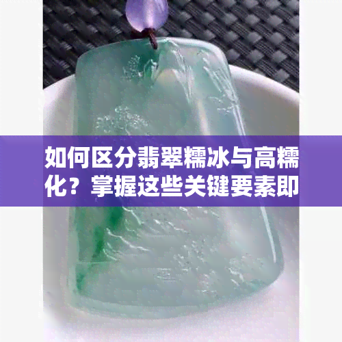 如何区分翡翠糯冰与高糯化？掌握这些关键要素即可！