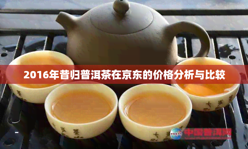 2016年昔归普洱茶在京东的价格分析与比较