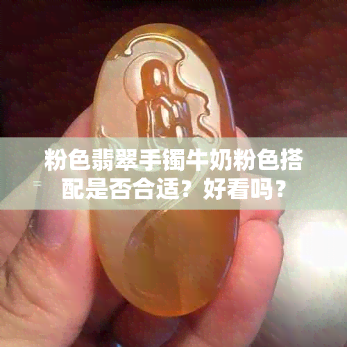 粉色翡翠手镯牛奶粉色搭配是否合适？好看吗？