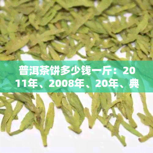 普洱茶饼多少钱一斤：2011年、2008年、20年、典藏各年份普洱茶饼价格。