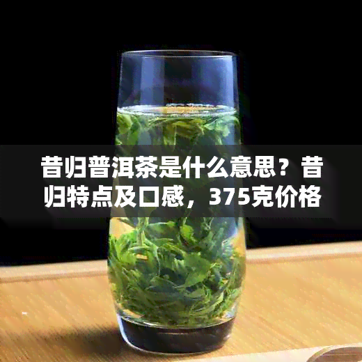 昔归普洱茶是什么意思？昔归特点及口感，375克价格是多少？