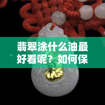 翡翠涂什么油更好看呢？如何保护并使翡翠更亮？