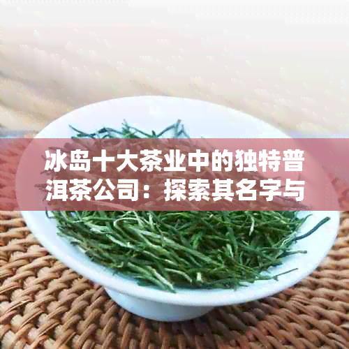 冰岛十大茶业中的独特普洱茶公司：探索其名字与影响力