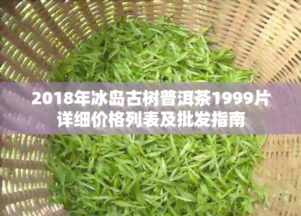 2018年冰岛古树普洱茶1999片详细价格列表及批发指南