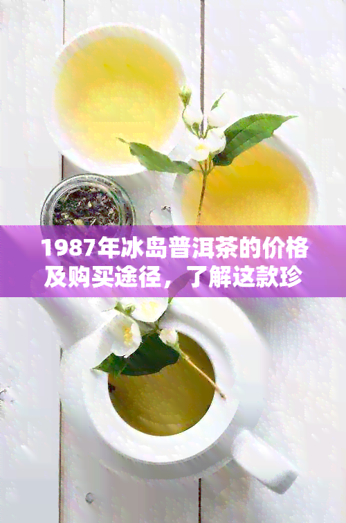 1987年冰岛普洱茶的价格及购买途径，了解这款珍贵茶品的全方位信息