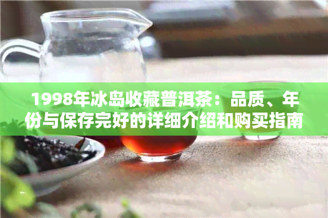 1998年冰岛收藏普洱茶：品质、年份与保存完好的详细介绍和购买指南