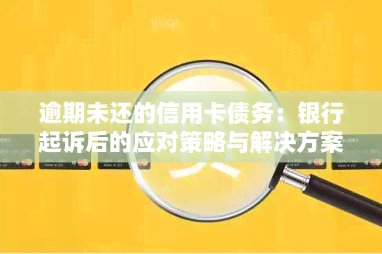 逾期未还的信用卡债务：银行起诉后的应对策略与解决方案