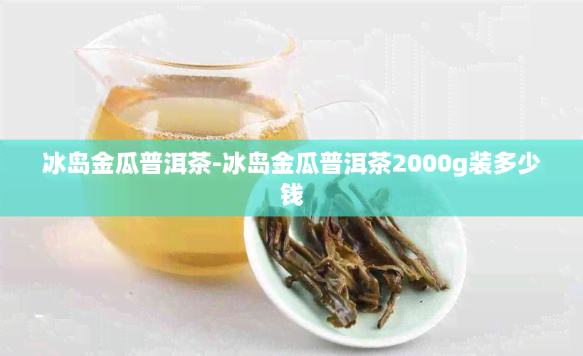 冰岛金瓜普洱茶-冰岛金瓜普洱茶2000g装多少钱