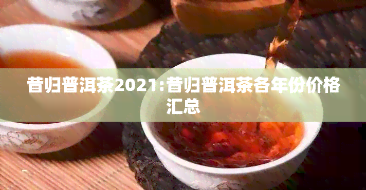 昔归普洱茶2021:昔归普洱茶各年份价格汇总